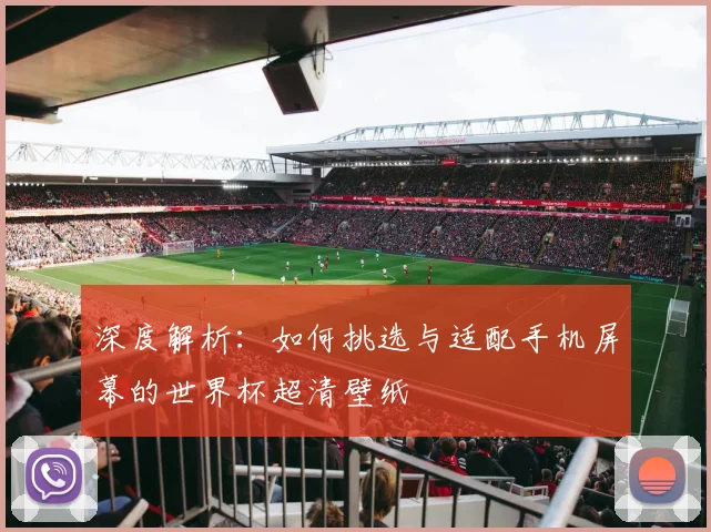 深度解析：如何挑选与适配手机屏幕的世界杯超清壁纸