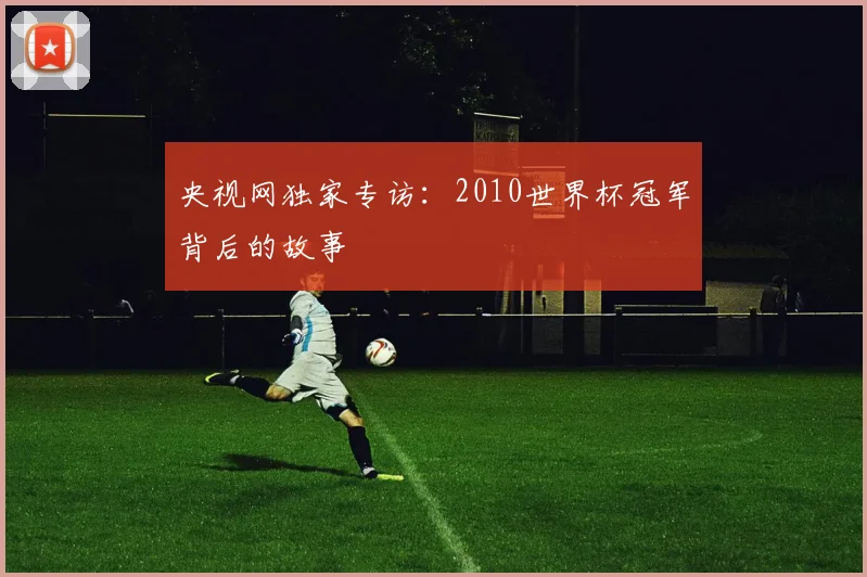 央视网独家专访：2010世界杯冠军背后的故事
