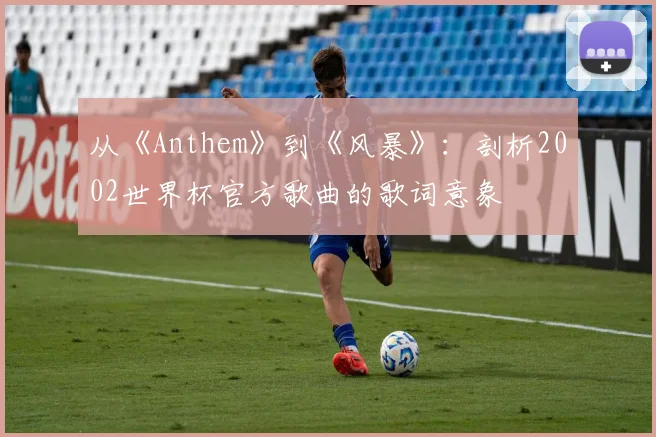从《Anthem》到《风暴》：剖析2002世界杯官方歌曲的歌词意象