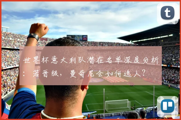世界杯意大利队潜在名单深度分析：若晋级，曼奇尼会如何选人？