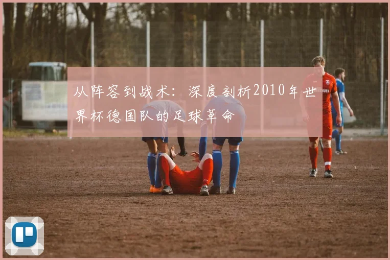 从阵容到战术：深度剖析2010年世界杯德国队的足球革命